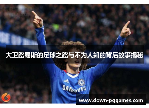 大卫路易斯的足球之路与不为人知的背后故事揭秘