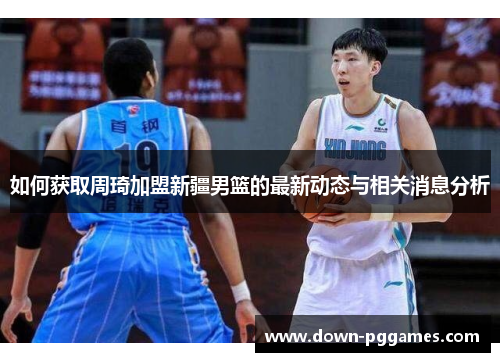 如何获取周琦加盟新疆男篮的最新动态与相关消息分析