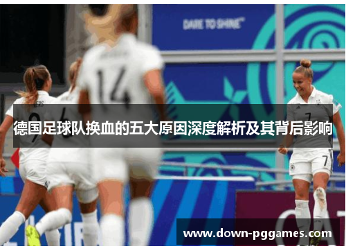 德国足球队换血的五大原因深度解析及其背后影响 德国足球队换血的五大原因深度解析及其背后影响