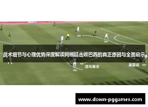 战术细节与心理优势深度解读阿根廷击败巴西的真正原因与全面启示