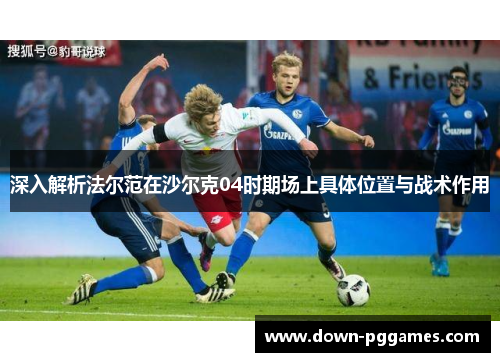 深入解析法尔范在沙尔克04时期场上具体位置与战术作用