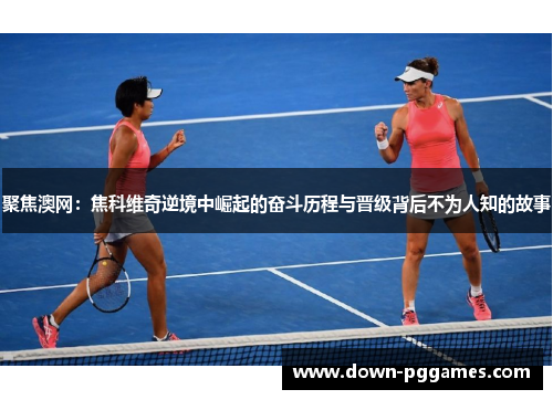 聚焦澳网：焦科维奇逆境中崛起的奋斗历程与晋级背后不为人知的故事