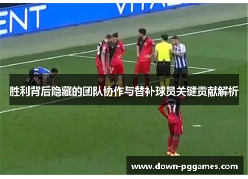 胜利背后隐藏的团队协作与替补球员关键贡献解析