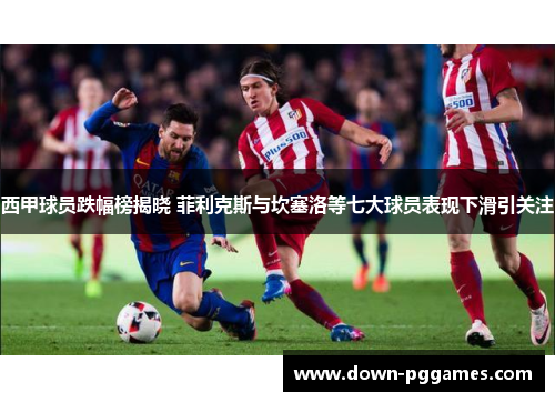 西甲球员跌幅榜揭晓 菲利克斯与坎塞洛等七大球员表现下滑引关注