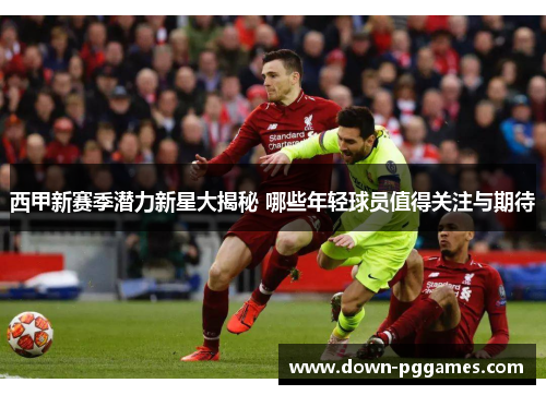 西甲新赛季潜力新星大揭秘 哪些年轻球员值得关注与期待