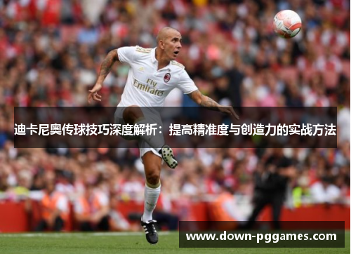 迪卡尼奥传球技巧深度解析：提高精准度与创造力的实战方法