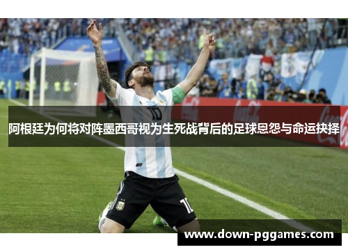 阿根廷为何将对阵墨西哥视为生死战背后的足球恩怨与命运抉择