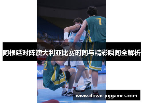 阿根廷对阵澳大利亚比赛时间与精彩瞬间全解析