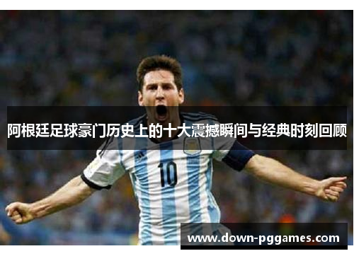 阿根廷足球豪门历史上的十大震撼瞬间与经典时刻回顾