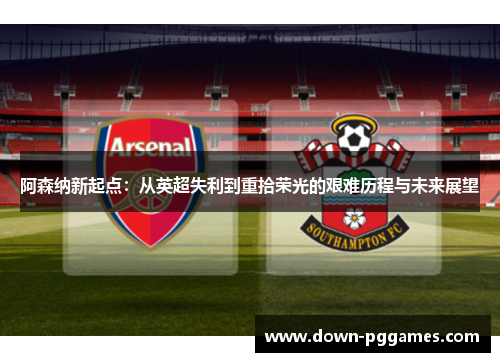 阿森纳新起点:从英超失利到重拾荣光的艰难历程与未来展望 阿森纳新起点:从英超失利到重拾荣光的艰难历程与未来展望