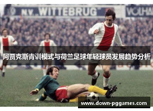 阿贾克斯青训模式与荷兰足球年轻球员发展趋势分析