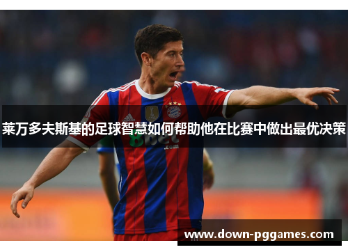 莱万多夫斯基的足球智慧如何帮助他在比赛中做出最优决策 莱万多夫斯基的足球智慧如何帮助他在比赛中做出最优决策