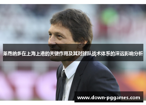 莱昂纳多在上海上港的关键作用及其对球队战术体系的深远影响分析