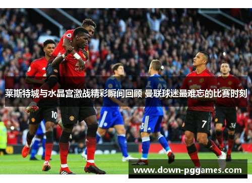 莱斯特城与水晶宫激战精彩瞬间回顾 曼联球迷最难忘的比赛时刻 莱斯特城与水晶宫激战精彩瞬间回顾 曼联球迷最难忘的比赛时刻