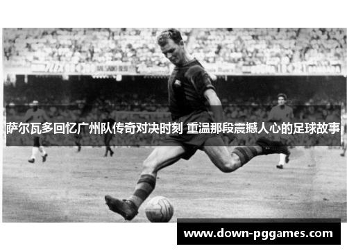萨尔瓦多回忆广州队传奇对决时刻 重温那段震撼人心的足球故事 萨尔瓦多回忆广州队传奇对决时刻 重温那段震撼人心的足球故事