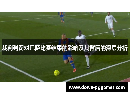 裁判判罚对巴萨比赛结果的影响及其背后的深层分析 裁判判罚对巴萨比赛结果的影响及其背后的深层分析