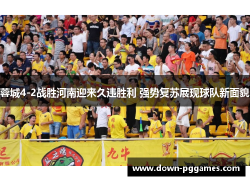 蓉城4-2战胜河南迎来久违胜利 强势复苏展现球队新面貌 蓉城4-2战胜河南迎来久违胜利 强势复苏展现球队新面貌