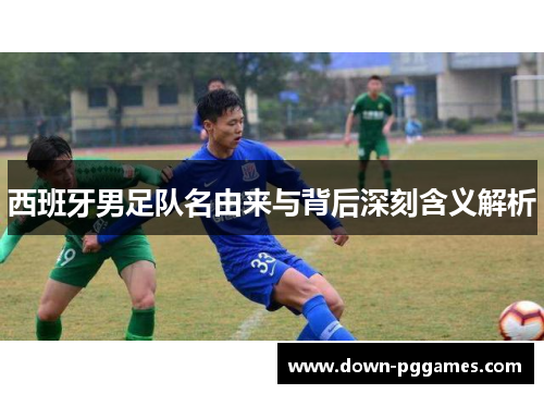 西班牙男足队名由来与背后深刻含义解析