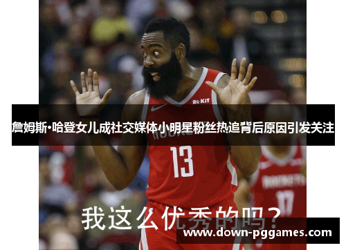 詹姆斯·哈登女儿成社交媒体小明星粉丝热追背后原因引发关注 詹姆斯·哈登女儿成社交媒体小明星粉丝热追背后原因引发关注