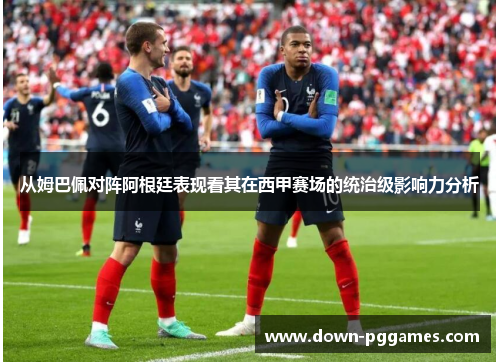 从姆巴佩对阵阿根廷表现看其在西甲赛场的统治级影响力分析 从姆巴佩对阵阿根廷表现看其在西甲赛场的统治级影响力分析