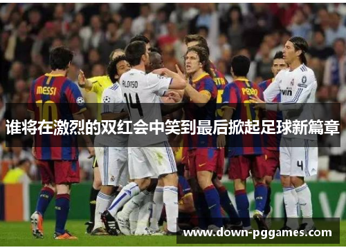 谁将在激烈的双红会中笑到最后掀起足球新篇章