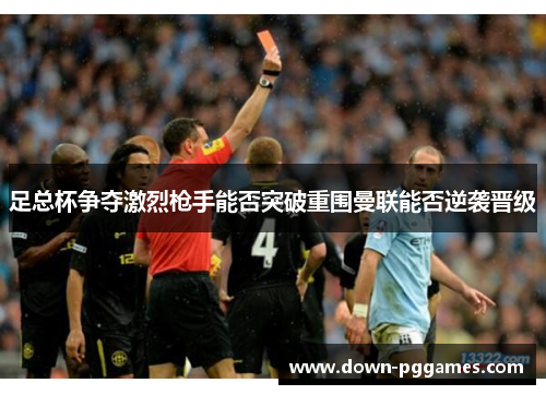 足总杯争夺激烈枪手能否突破重围曼联能否逆袭晋级 足总杯争夺激烈枪手能否突破重围曼联能否逆袭晋级