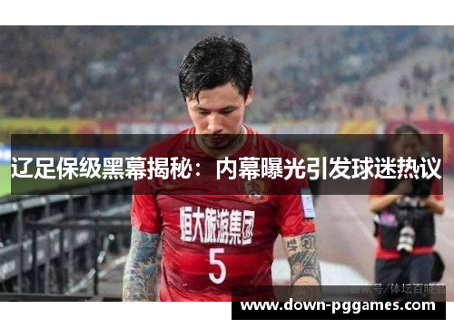 辽足保级黑幕揭秘:内幕曝光引发球迷热议 辽足保级黑幕揭秘:内幕曝光引发球迷热议