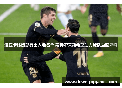 迪亚卡比伤愈复出入选名单 期待带来新希望助力球队重回巅峰 迪亚卡比伤愈复出入选名单 期待带来新希望助力球队重回巅峰
