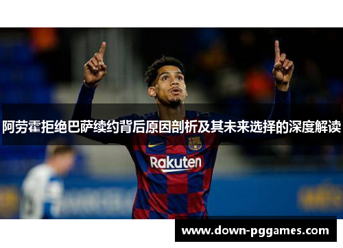 阿劳霍拒绝巴萨续约背后原因剖析及其未来选择的深度解读 阿劳霍拒绝巴萨续约背后原因剖析及其未来选择的深度解读