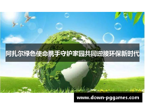 阿扎尔绿色使命携手守护家园共同迎接环保新时代 阿扎尔绿色使命携手守护家园共同迎接环保新时代