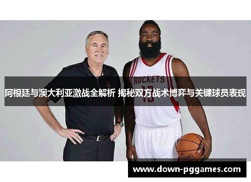 阿根廷与澳大利亚激战全解析 揭秘双方战术博弈与关键球员表现 阿根廷与澳大利亚激战全解析 揭秘双方战术博弈与关键球员表现