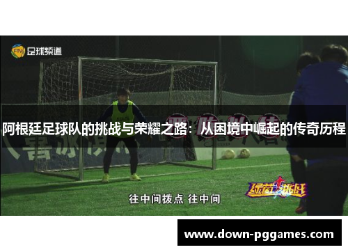 阿根廷足球队的挑战与荣耀之路:从困境中崛起的传奇历程 阿根廷足球队的挑战与荣耀之路:从困境中崛起的传奇历程