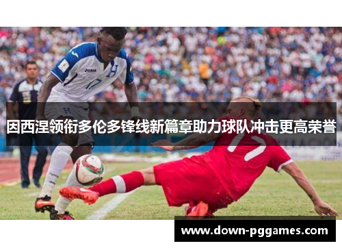 因西涅领衔多伦多锋线新篇章助力球队冲击更高荣誉