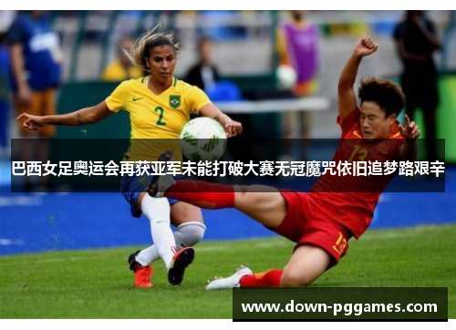 巴西女足奥运会再获亚军未能打破大赛无冠魔咒依旧追梦路艰辛 巴西女足奥运会再获亚军未能打破大赛无冠魔咒依旧追梦路艰辛