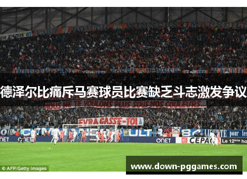 德泽尔比痛斥马赛球员比赛缺乏斗志激发争议 德泽尔比痛斥马赛球员比赛缺乏斗志激发争议