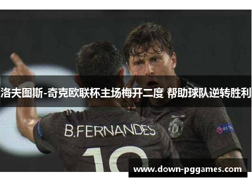 洛夫图斯-奇克欧联杯主场梅开二度 帮助球队逆转胜利 洛夫图斯-奇克欧联杯主场梅开二度 帮助球队逆转胜利