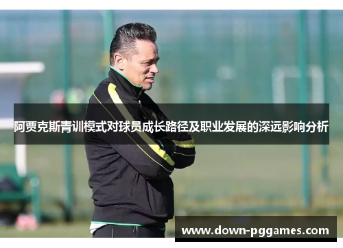 阿贾克斯青训模式对球员成长路径及职业发展的深远影响分析 阿贾克斯青训模式对球员成长路径及职业发展的深远影响分析