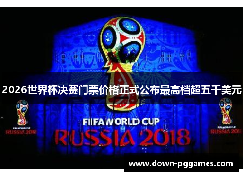 2026世界杯决赛门票价格正式公布最高档超五千美元