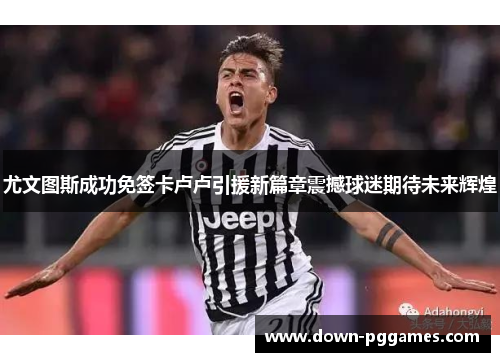 尤文图斯成功免签卡卢卢引援新篇章震撼球迷期待未来辉煌 尤文图斯成功免签卡卢卢引援新篇章震撼球迷期待未来辉煌