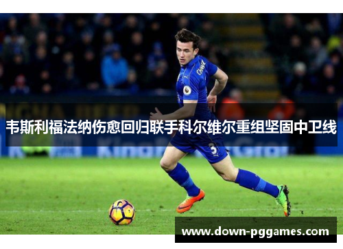 韦斯利福法纳伤愈回归联手科尔维尔重组坚固中卫线 韦斯利福法纳伤愈回归联手科尔维尔重组坚固中卫线