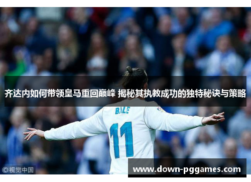 齐达内如何带领皇马重回巅峰 揭秘其执教成功的独特秘诀与策略